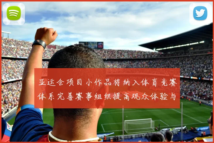 亚运会项目小作品将纳入体育竞赛体系完善赛事组织提高观众体验与选手表现