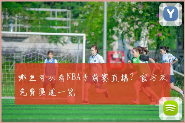 哪里可以看NBA季前赛直播？官方及免费渠道一览