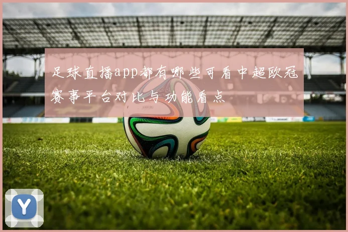 足球直播app都有哪些可看中超欧冠赛事平台对比与功能看点