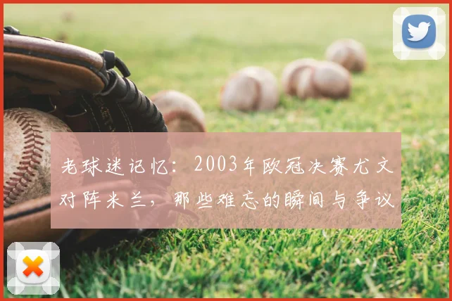 老球迷记忆：2003年欧冠决赛尤文对阵米兰，那些难忘的瞬间与争议