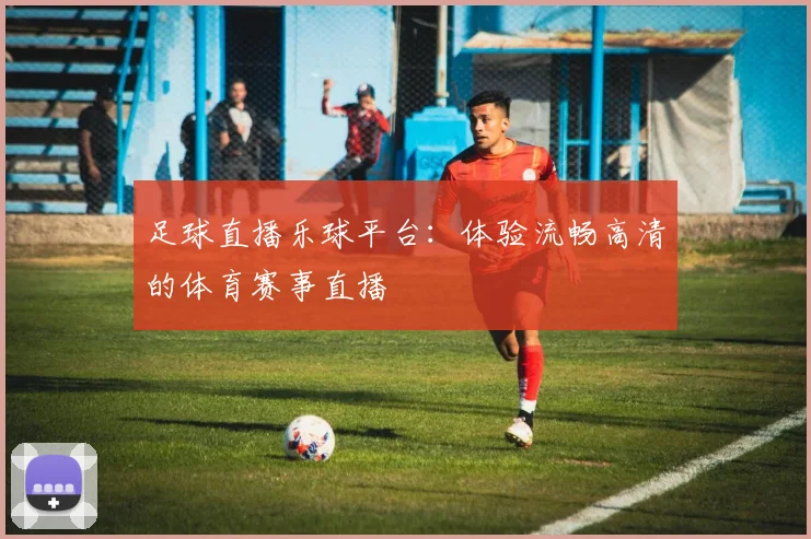 足球直播乐球平台：体验流畅高清的体育赛事直播
