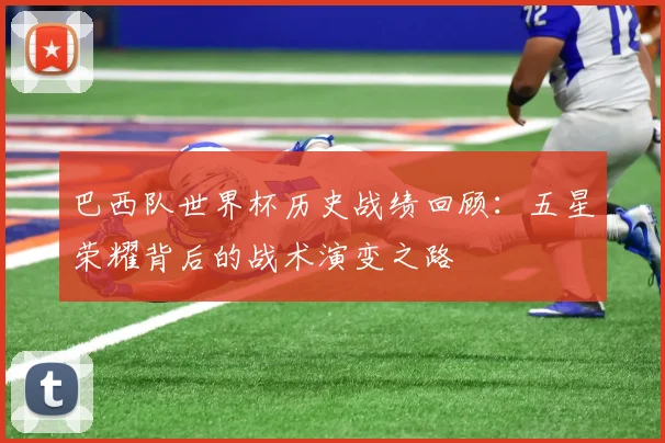 巴西队世界杯历史战绩回顾：五星荣耀背后的战术演变之路