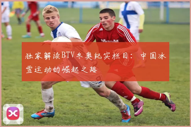 独家解读BTV冬奥纪实栏目：中国冰雪运动的崛起之路