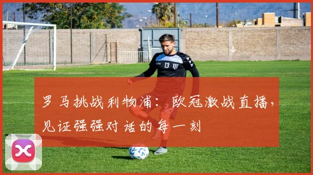 罗马挑战利物浦：欧冠激战直播，见证强强对话的每一刻