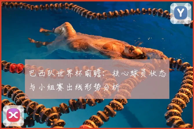 巴西队世界杯前瞻：核心球员状态与小组赛出线形势分析