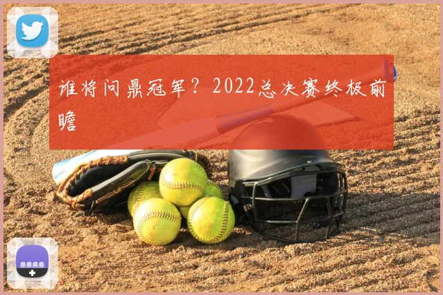 谁将问鼎冠军？2022总决赛终极前瞻
