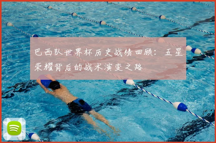 巴西队世界杯历史战绩回顾：五星荣耀背后的战术演变之路