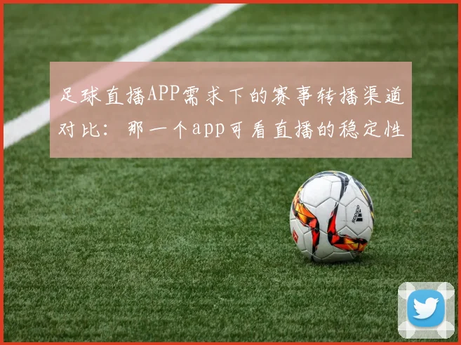 足球直播APP需求下的赛事转播渠道对比：那一个app可看直播的稳定性与版权限制