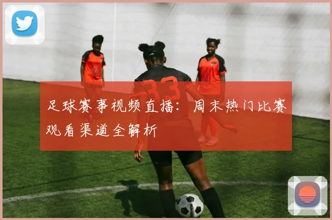 足球赛事视频直播：周末热门比赛观看渠道全解析
