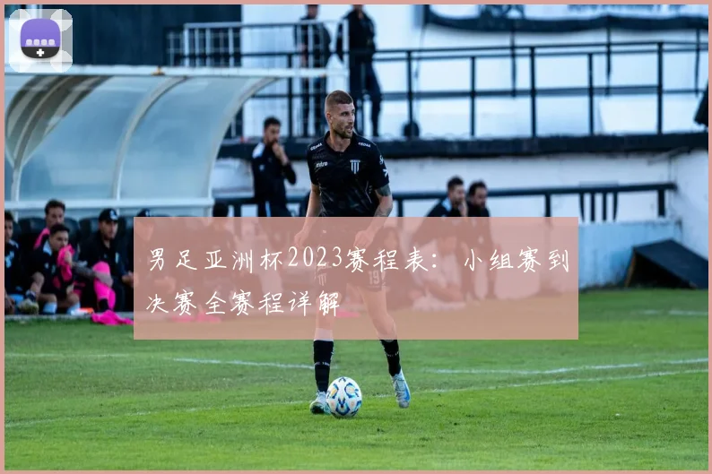 男足亚洲杯2023赛程表：小组赛到决赛全赛程详解