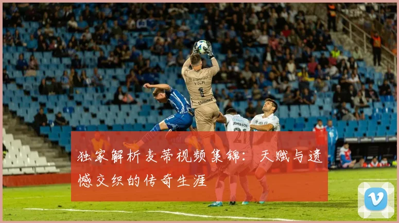 独家解析麦蒂视频集锦：天赋与遗憾交织的传奇生涯