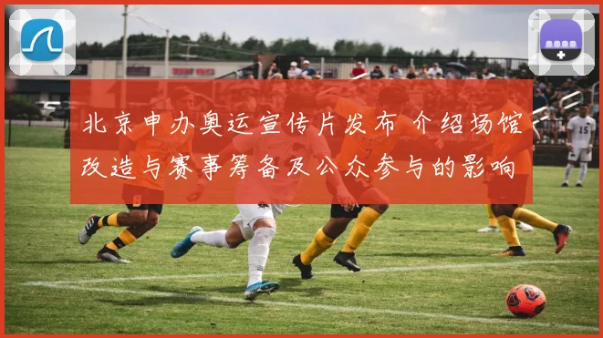 北京申办奥运宣传片发布 介绍场馆改造与赛事筹备及公众参与的影响