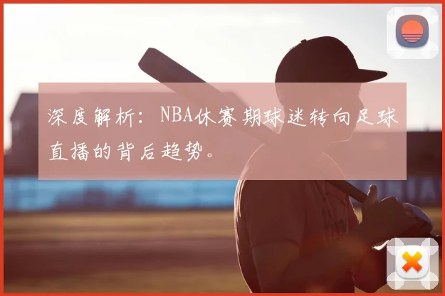 深度解析：NBA休赛期球迷转向足球直播的背后趋势。