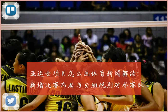 亚运会项目怎么画体育新闻解读：新增比赛布局与分组规则对参赛队影响