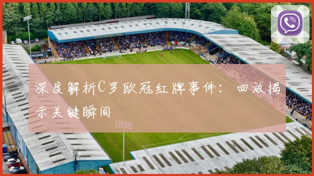 深度解析C罗欧冠红牌事件：回放揭示关键瞬间
