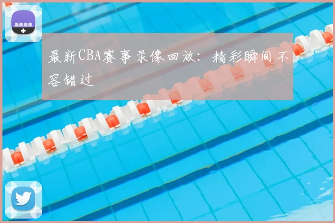 最新CBA赛事录像回放：精彩瞬间不容错过