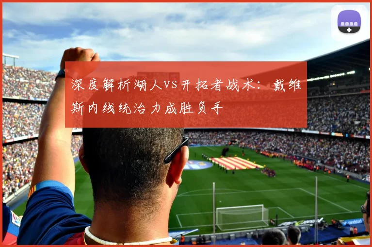 深度解析湖人vs开拓者战术：戴维斯内线统治力成胜负手