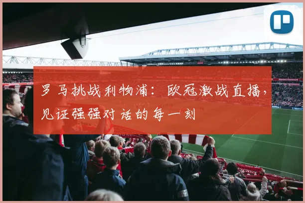 罗马挑战利物浦：欧冠激战直播，见证强强对话的每一刻