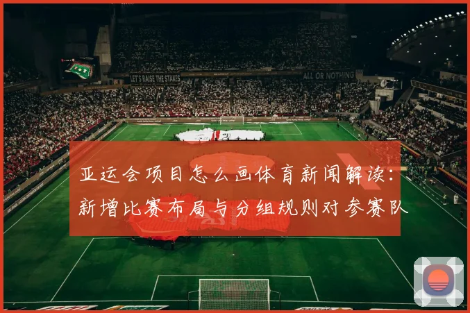 亚运会项目怎么画体育新闻解读：新增比赛布局与分组规则对参赛队影响